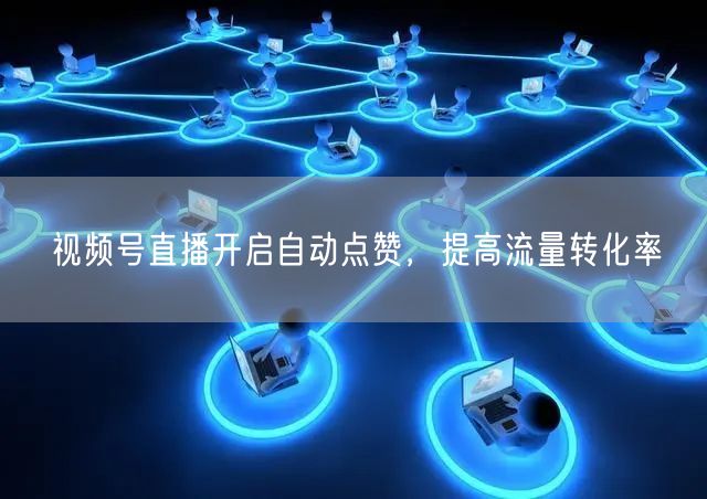 视频号直播开启自动点赞,提高流量转化率