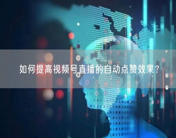 如何提高视频号直播的自动点赞效果？