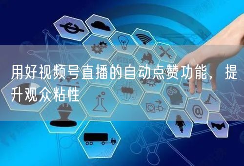 用好视频号直播的自动点赞功能，提升观众粘性