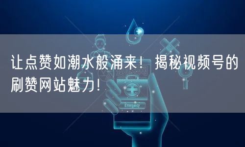 让点赞如潮水般涌来!揭秘视频号的刷赞网站魅力!