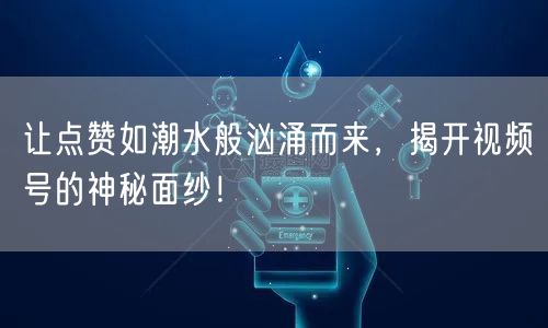 让点赞如潮水般汹涌而来,揭开视频号的神秘面纱!